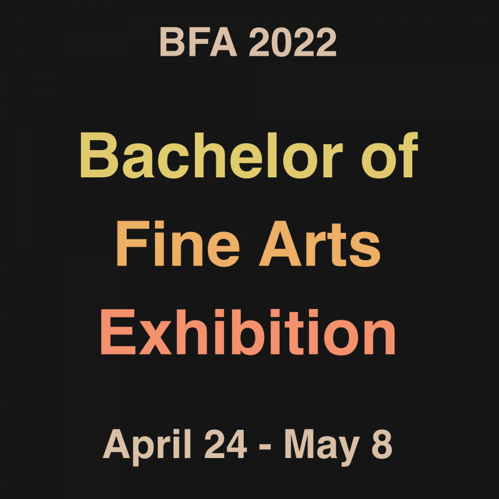 Black background with text in white, yellow, and orange reading BFA 2022 Bachelor of Fine Arts Exhibition April 24-May 8